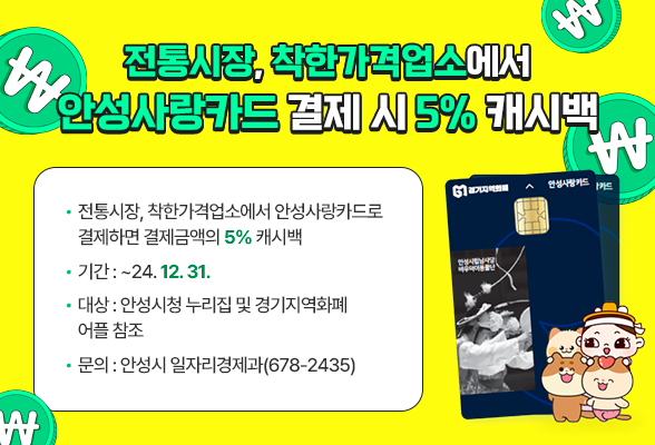 전통시장, 착한가격업소에서 &lsquo;안성사랑카드&rsquo; 결제 시 5% 캐시백 전통시장, 착한가격업소에서 안성사랑카드로 결제하면 결제금액의 5% 캐시백 기간: ~24.12.31. 대상: 안성시청 누리집 및 경기지역화폐 어플 참조 안성시청 일자리경제과 ☏ 678-2435